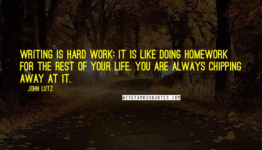 John Lutz Quotes: Writing is hard work: it is like doing homework for the rest of your life. You are always chipping away at it.