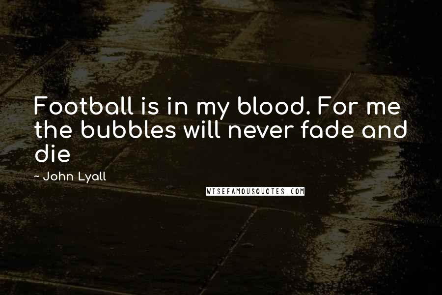 John Lyall Quotes: Football is in my blood. For me the bubbles will never fade and die