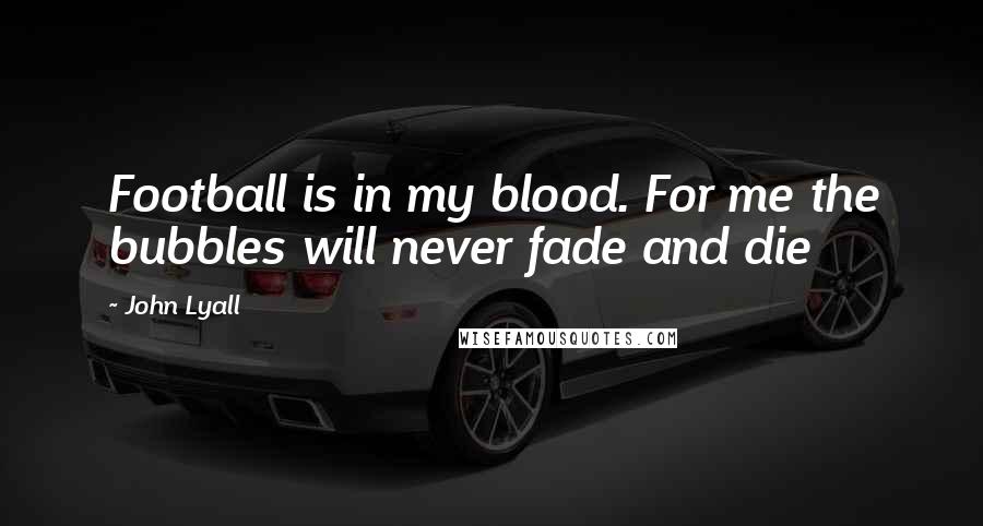 John Lyall Quotes: Football is in my blood. For me the bubbles will never fade and die