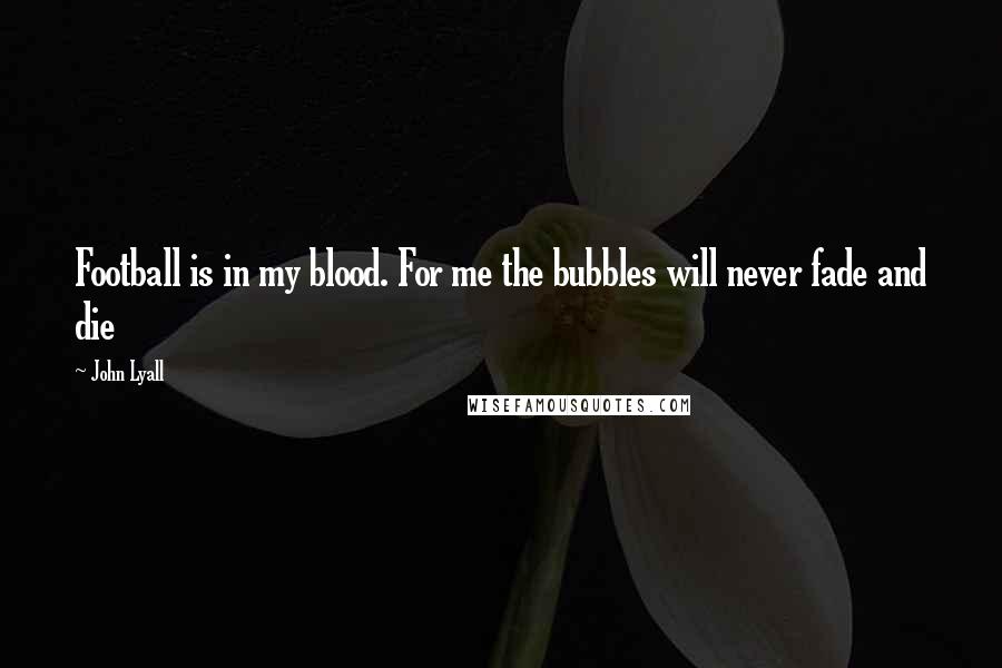 John Lyall Quotes: Football is in my blood. For me the bubbles will never fade and die