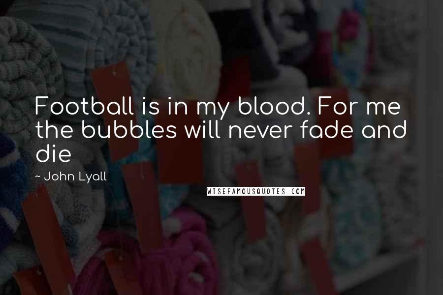 John Lyall Quotes: Football is in my blood. For me the bubbles will never fade and die