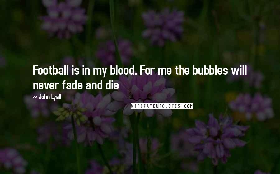 John Lyall Quotes: Football is in my blood. For me the bubbles will never fade and die