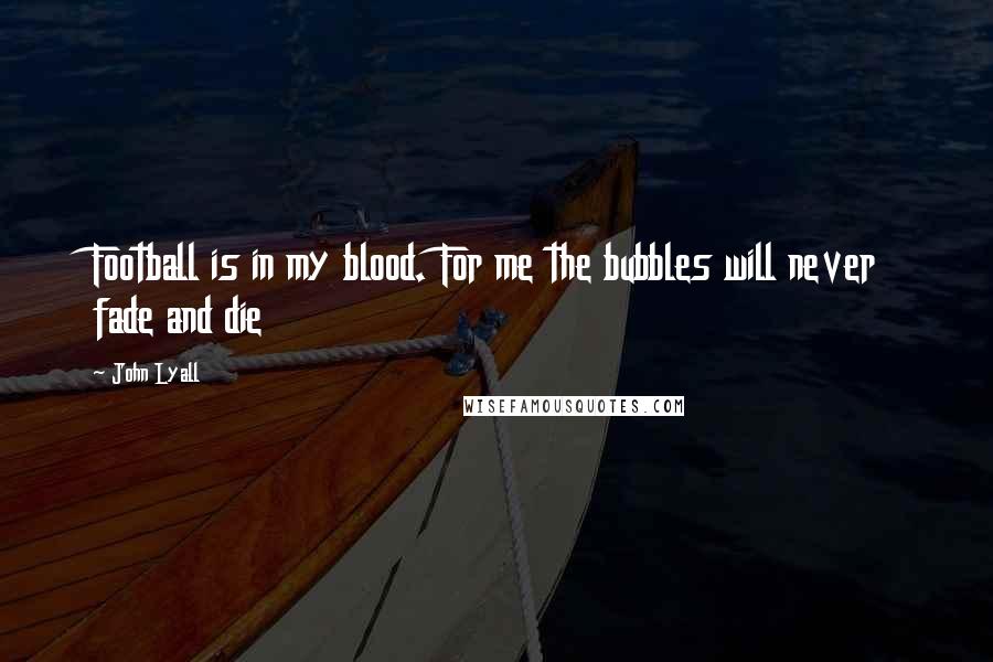 John Lyall Quotes: Football is in my blood. For me the bubbles will never fade and die