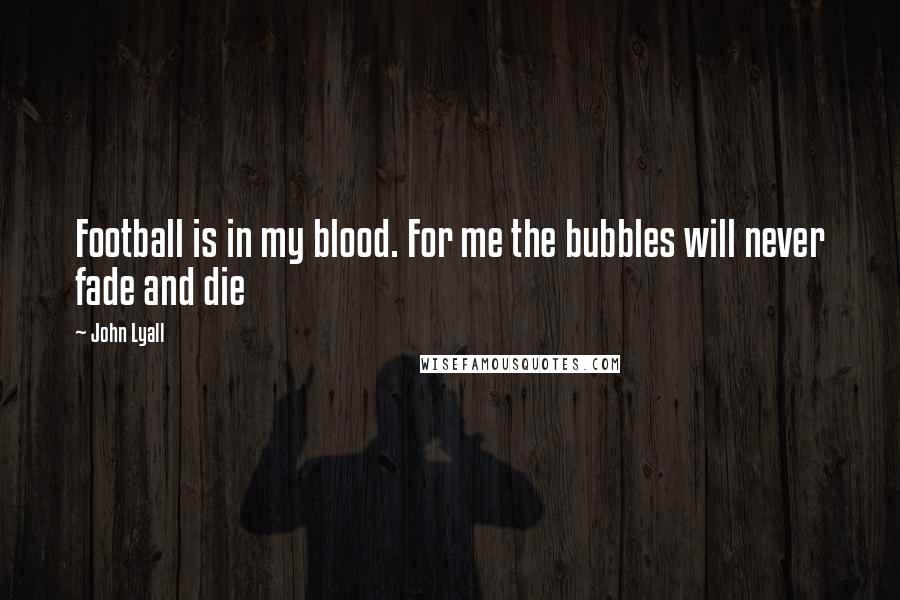 John Lyall Quotes: Football is in my blood. For me the bubbles will never fade and die
