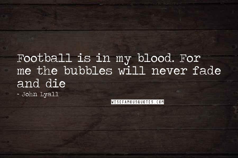 John Lyall Quotes: Football is in my blood. For me the bubbles will never fade and die