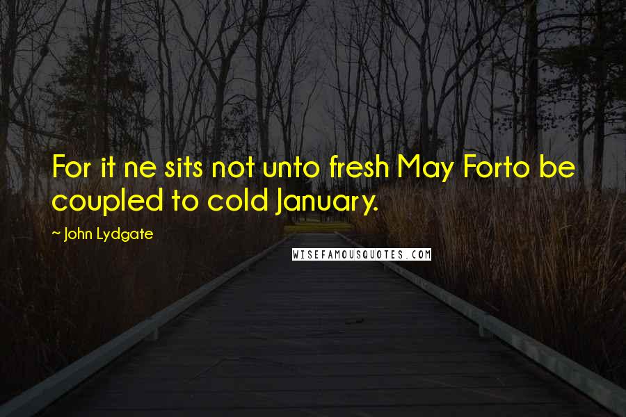 John Lydgate Quotes: For it ne sits not unto fresh May Forto be coupled to cold January.