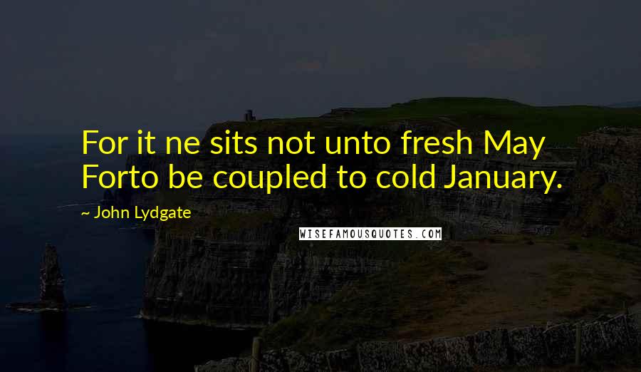 John Lydgate Quotes: For it ne sits not unto fresh May Forto be coupled to cold January.