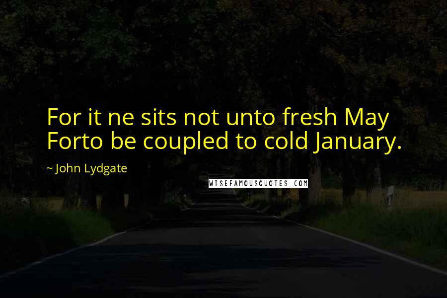 John Lydgate Quotes: For it ne sits not unto fresh May Forto be coupled to cold January.