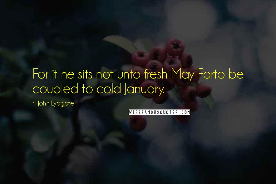 John Lydgate Quotes: For it ne sits not unto fresh May Forto be coupled to cold January.