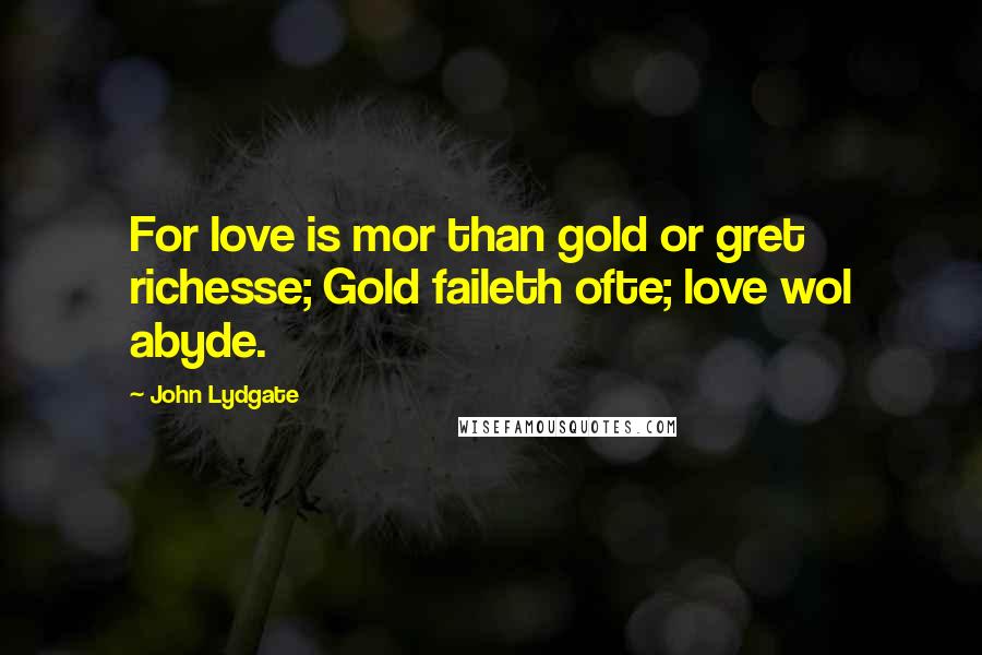 John Lydgate Quotes: For love is mor than gold or gret richesse; Gold faileth ofte; love wol abyde.