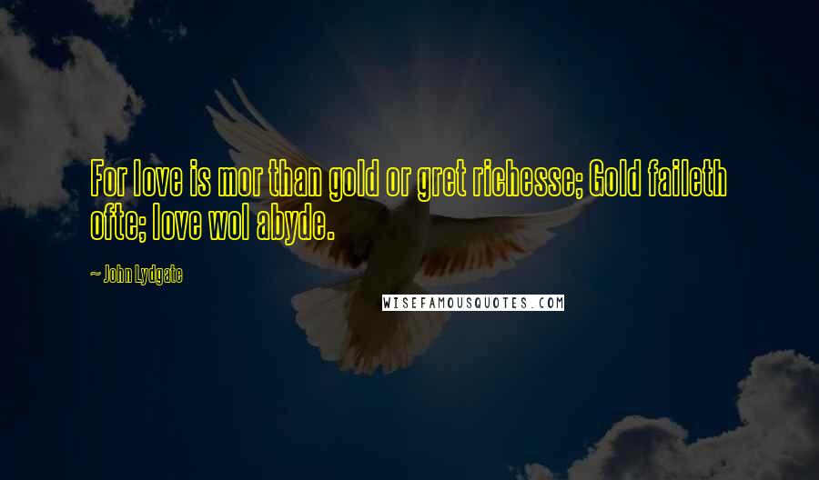 John Lydgate Quotes: For love is mor than gold or gret richesse; Gold faileth ofte; love wol abyde.