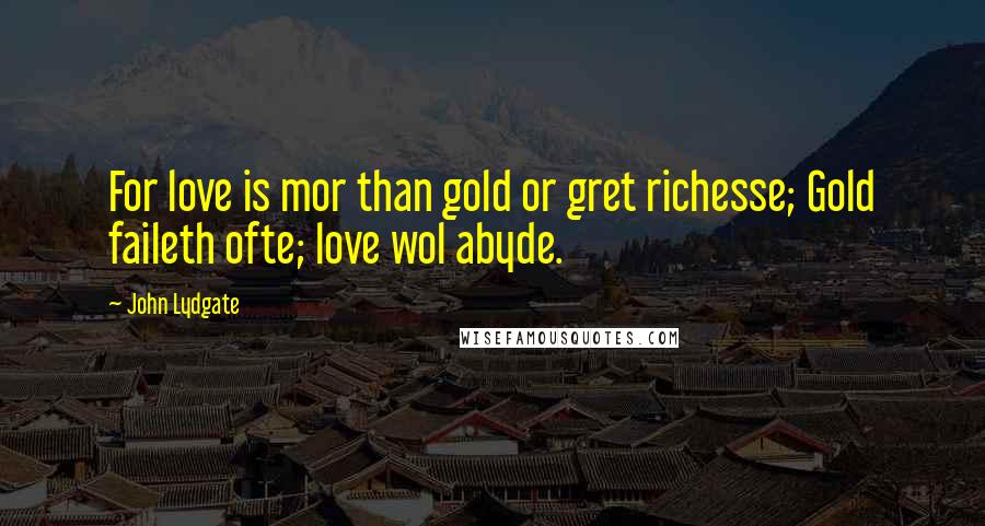 John Lydgate Quotes: For love is mor than gold or gret richesse; Gold faileth ofte; love wol abyde.