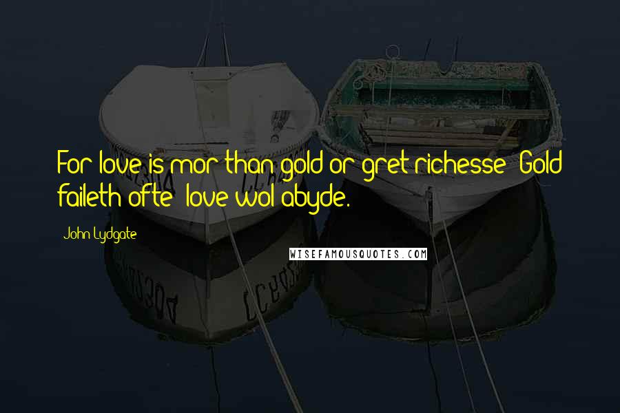 John Lydgate Quotes: For love is mor than gold or gret richesse; Gold faileth ofte; love wol abyde.