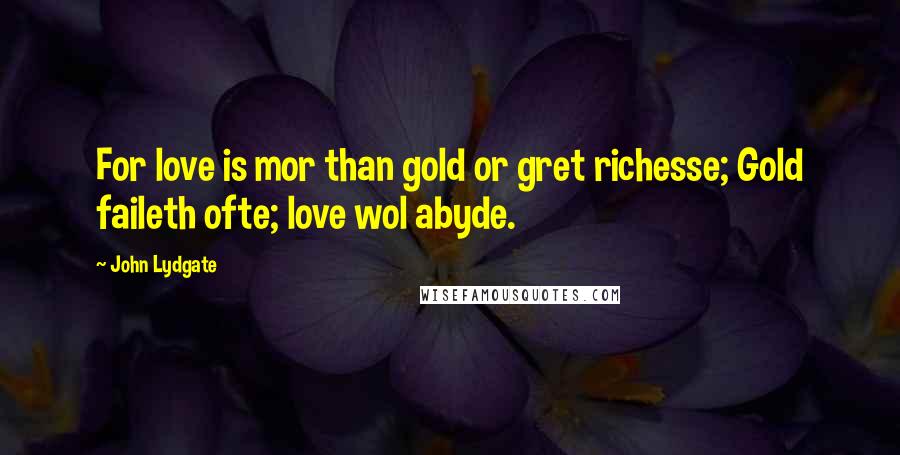 John Lydgate Quotes: For love is mor than gold or gret richesse; Gold faileth ofte; love wol abyde.