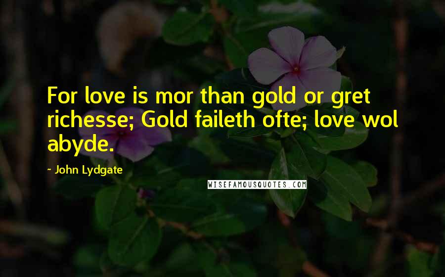 John Lydgate Quotes: For love is mor than gold or gret richesse; Gold faileth ofte; love wol abyde.