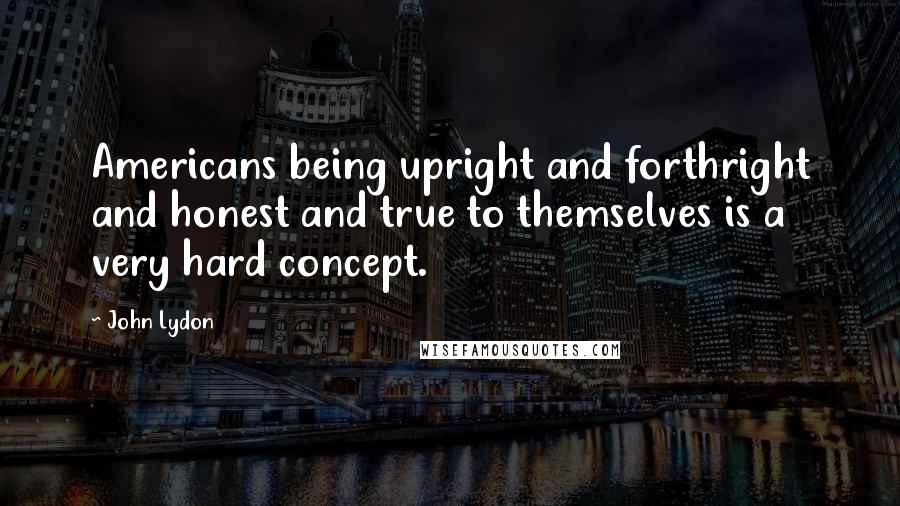 John Lydon Quotes: Americans being upright and forthright and honest and true to themselves is a very hard concept.