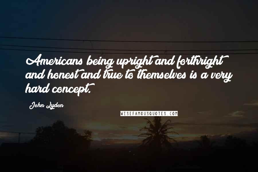 John Lydon Quotes: Americans being upright and forthright and honest and true to themselves is a very hard concept.