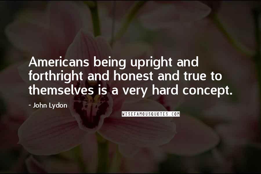 John Lydon Quotes: Americans being upright and forthright and honest and true to themselves is a very hard concept.