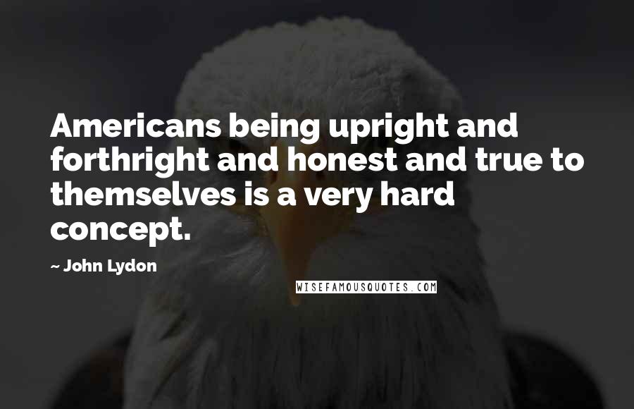 John Lydon Quotes: Americans being upright and forthright and honest and true to themselves is a very hard concept.