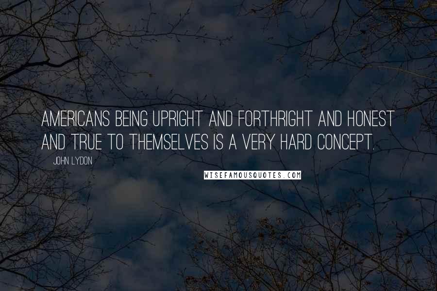 John Lydon Quotes: Americans being upright and forthright and honest and true to themselves is a very hard concept.