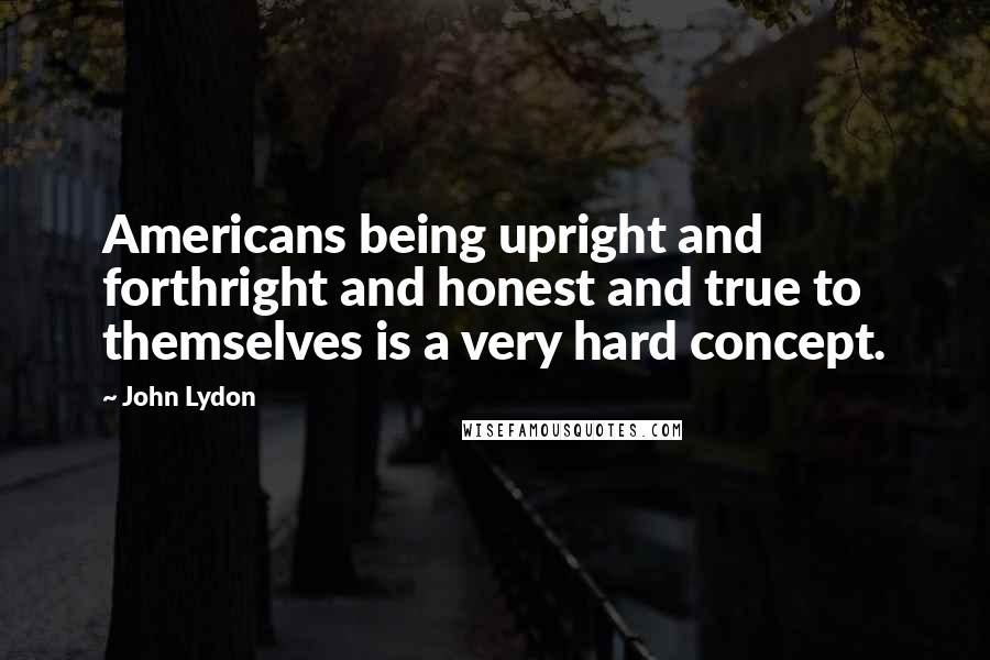 John Lydon Quotes: Americans being upright and forthright and honest and true to themselves is a very hard concept.