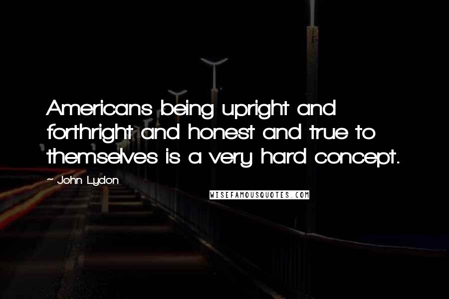 John Lydon Quotes: Americans being upright and forthright and honest and true to themselves is a very hard concept.