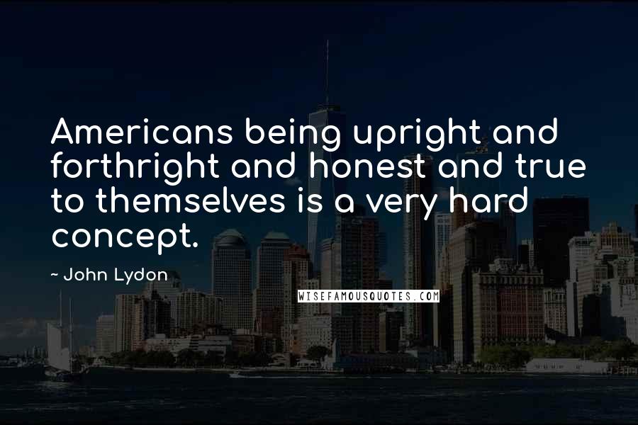 John Lydon Quotes: Americans being upright and forthright and honest and true to themselves is a very hard concept.