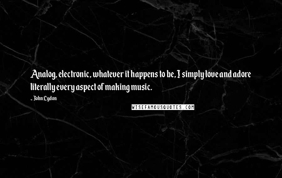 John Lydon Quotes: Analog, electronic, whatever it happens to be, I simply love and adore literally every aspect of making music.