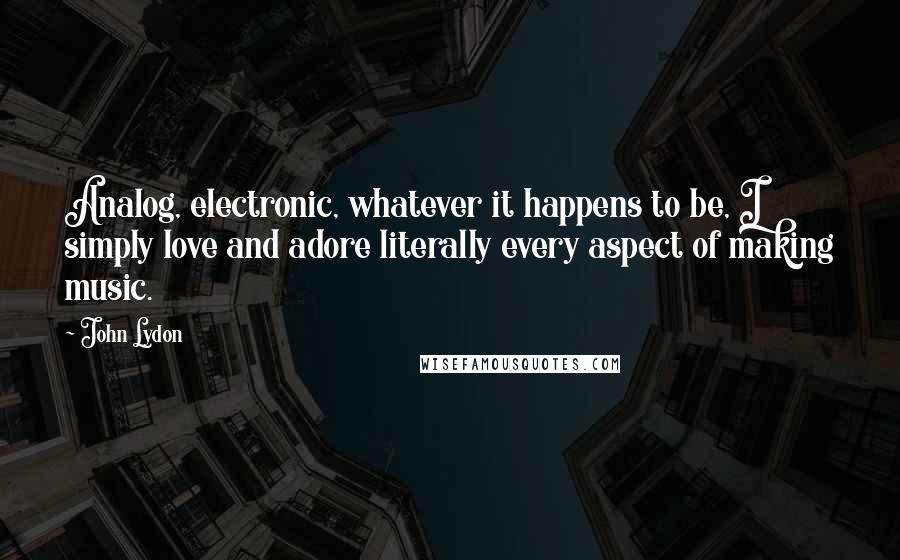 John Lydon Quotes: Analog, electronic, whatever it happens to be, I simply love and adore literally every aspect of making music.