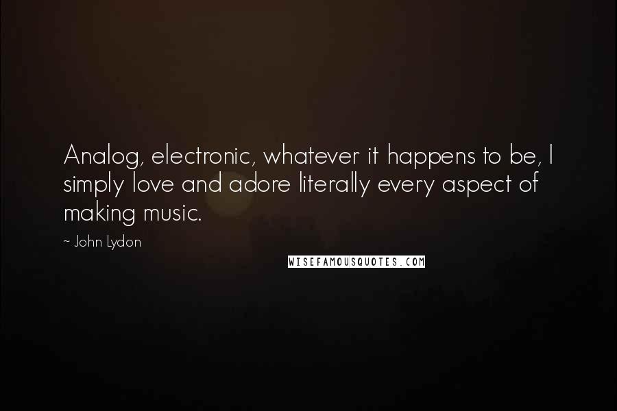 John Lydon Quotes: Analog, electronic, whatever it happens to be, I simply love and adore literally every aspect of making music.