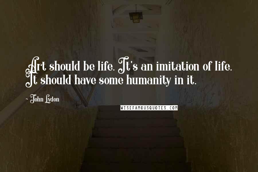 John Lydon Quotes: Art should be life. It's an imitation of life. It should have some humanity in it.