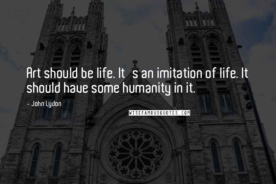 John Lydon Quotes: Art should be life. It's an imitation of life. It should have some humanity in it.