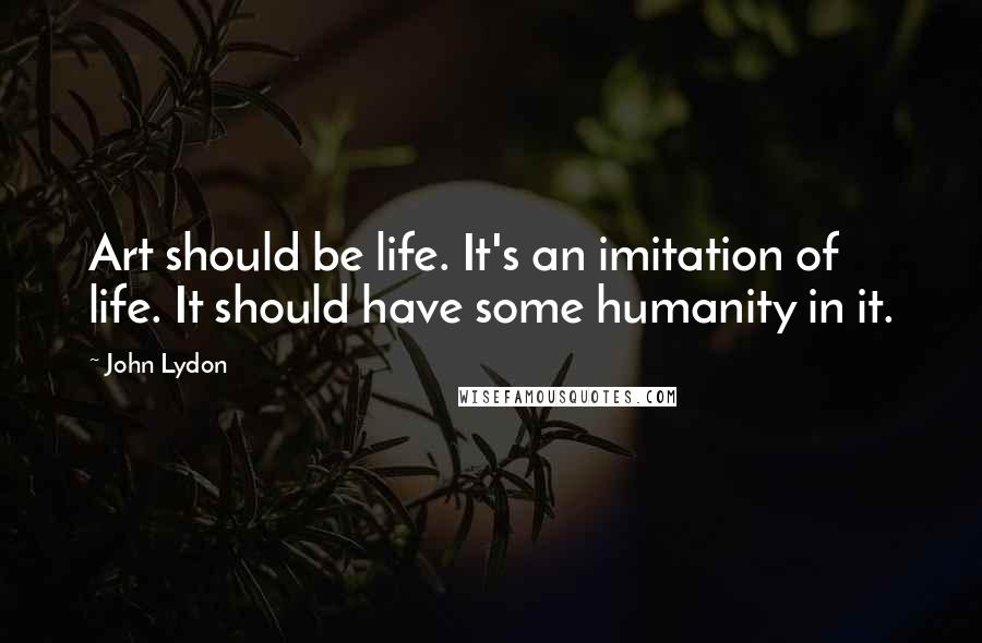 John Lydon Quotes: Art should be life. It's an imitation of life. It should have some humanity in it.