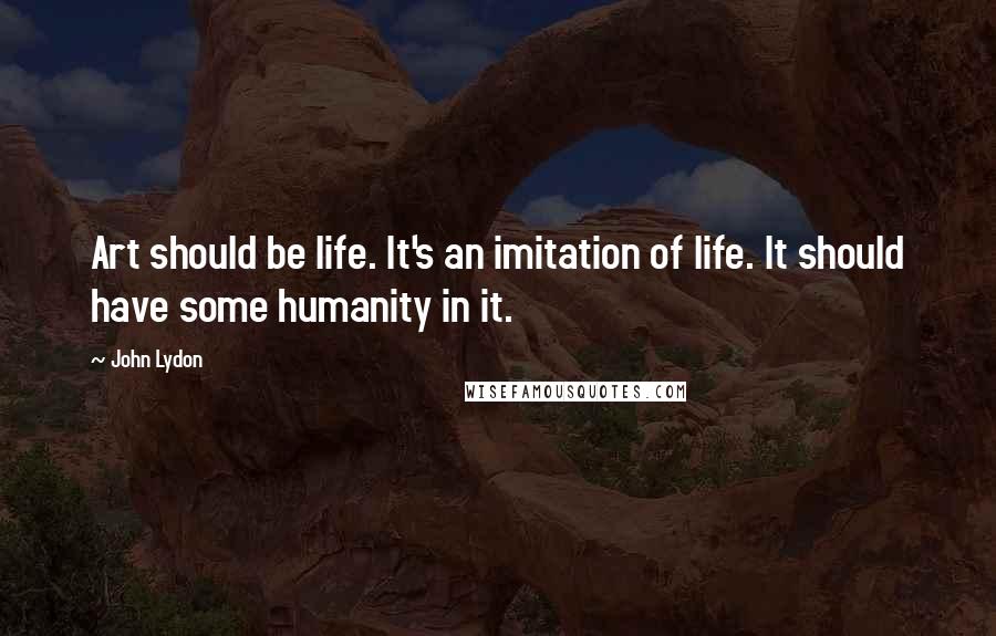 John Lydon Quotes: Art should be life. It's an imitation of life. It should have some humanity in it.