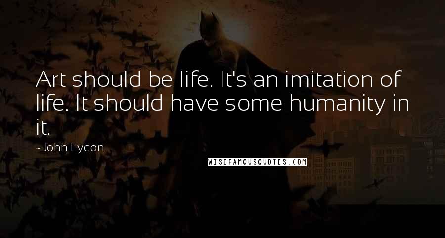 John Lydon Quotes: Art should be life. It's an imitation of life. It should have some humanity in it.