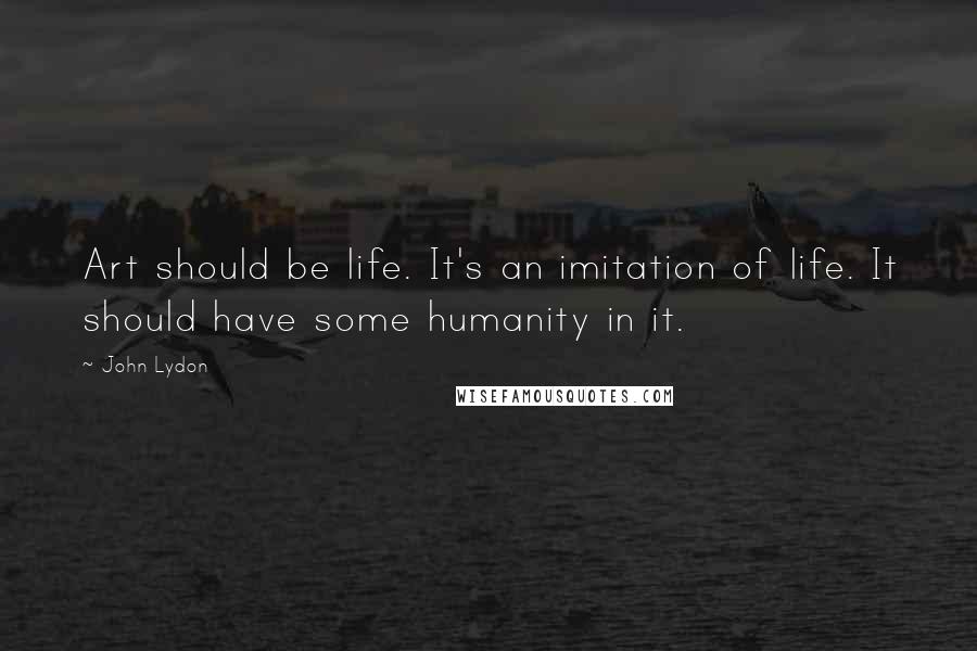 John Lydon Quotes: Art should be life. It's an imitation of life. It should have some humanity in it.