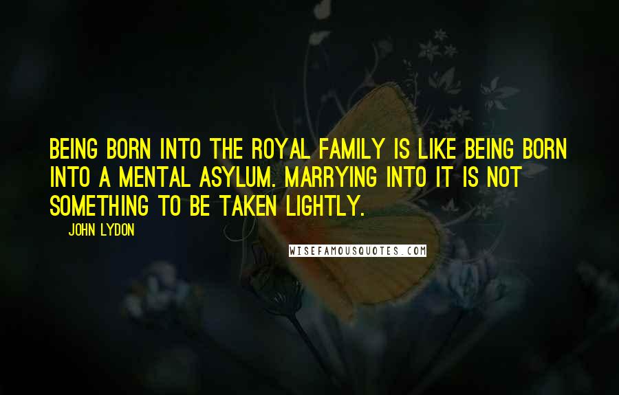 John Lydon Quotes: Being born into the Royal Family is like being born into a mental asylum. Marrying into it is not something to be taken lightly.