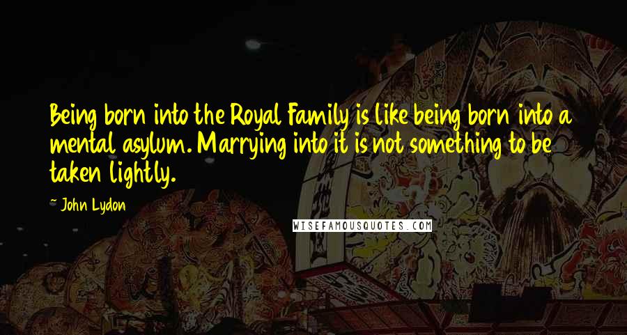 John Lydon Quotes: Being born into the Royal Family is like being born into a mental asylum. Marrying into it is not something to be taken lightly.