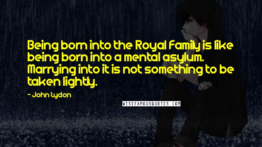 John Lydon Quotes: Being born into the Royal Family is like being born into a mental asylum. Marrying into it is not something to be taken lightly.