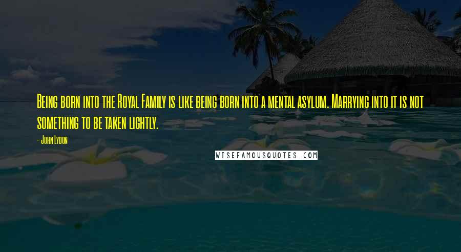 John Lydon Quotes: Being born into the Royal Family is like being born into a mental asylum. Marrying into it is not something to be taken lightly.
