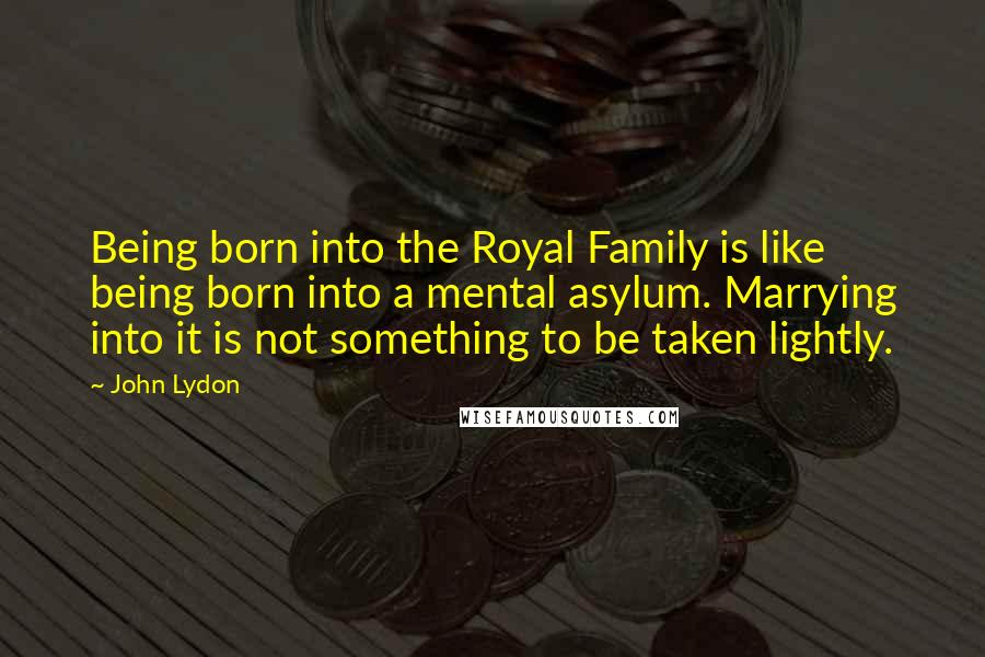 John Lydon Quotes: Being born into the Royal Family is like being born into a mental asylum. Marrying into it is not something to be taken lightly.