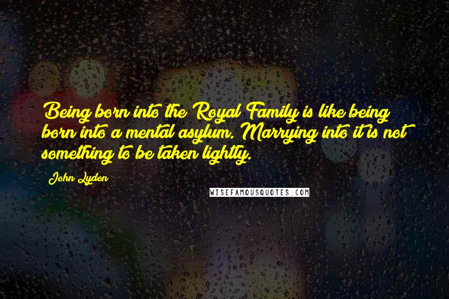 John Lydon Quotes: Being born into the Royal Family is like being born into a mental asylum. Marrying into it is not something to be taken lightly.