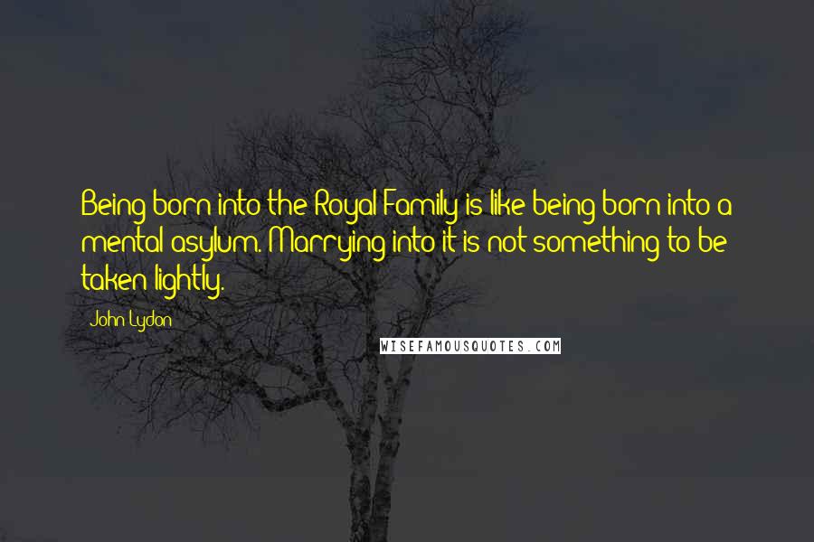 John Lydon Quotes: Being born into the Royal Family is like being born into a mental asylum. Marrying into it is not something to be taken lightly.