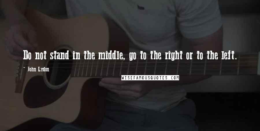 John Lydon Quotes: Do not stand in the middle, go to the right or to the left.