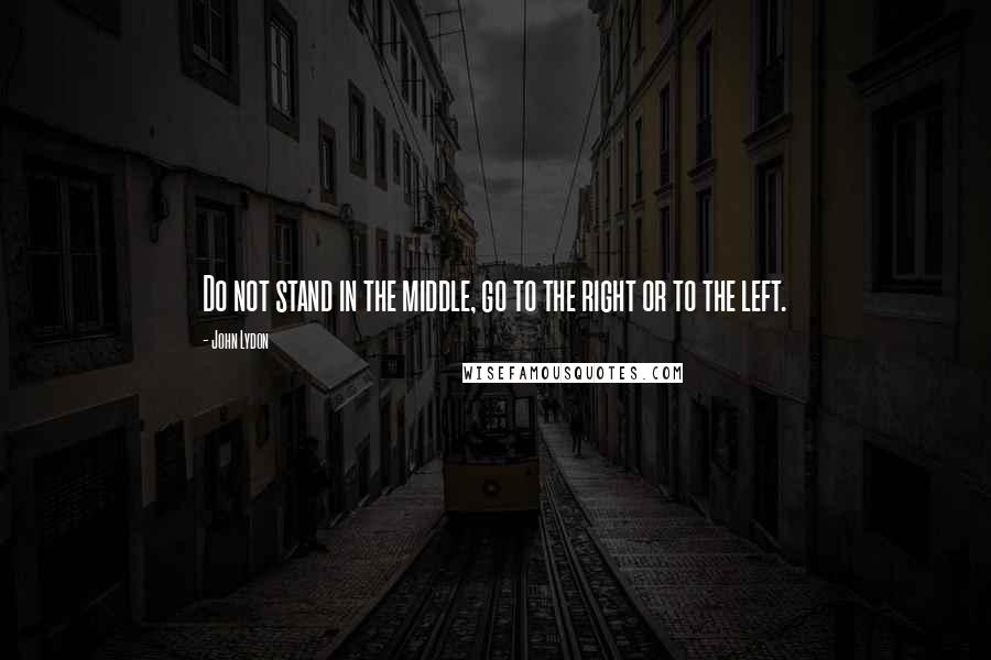John Lydon Quotes: Do not stand in the middle, go to the right or to the left.