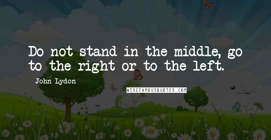 John Lydon Quotes: Do not stand in the middle, go to the right or to the left.