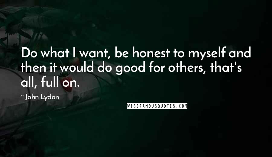 John Lydon Quotes: Do what I want, be honest to myself and then it would do good for others, that's all, full on.