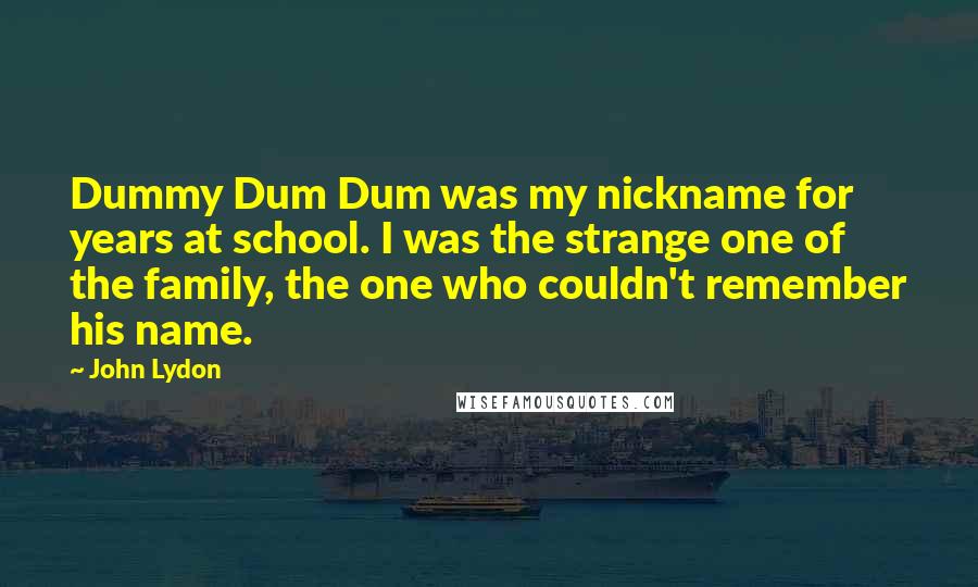 John Lydon Quotes: Dummy Dum Dum was my nickname for years at school. I was the strange one of the family, the one who couldn't remember his name.