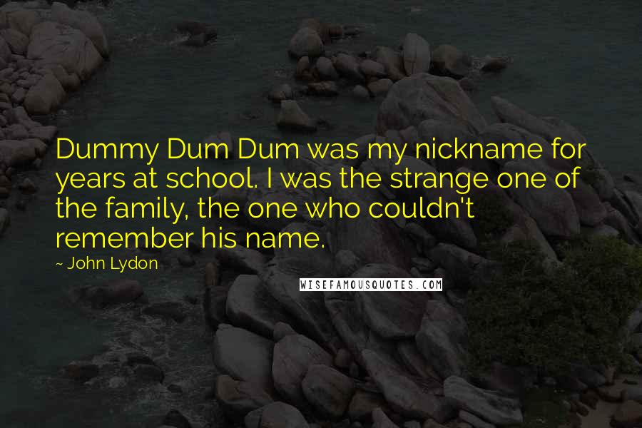 John Lydon Quotes: Dummy Dum Dum was my nickname for years at school. I was the strange one of the family, the one who couldn't remember his name.