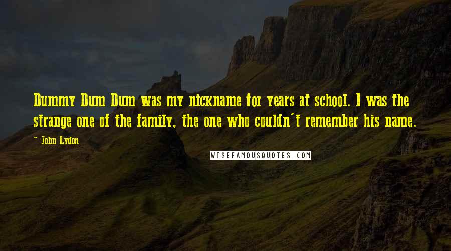 John Lydon Quotes: Dummy Dum Dum was my nickname for years at school. I was the strange one of the family, the one who couldn't remember his name.